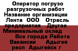 Оператор погрузо-разгрузочных работ › Название организации ­ Лента, ООО › Отрасль предприятия ­ Другое › Минимальный оклад ­ 29 000 - Все города Работа » Вакансии   . Адыгея респ.,Адыгейск г.